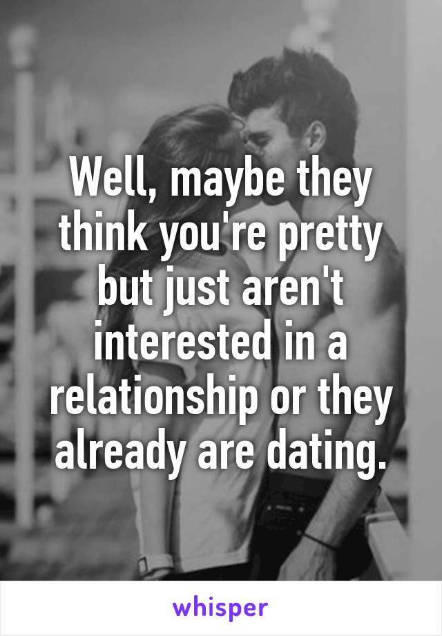 Well, maybe they think you're pretty but just aren't interested in a relationship or they already are dating.