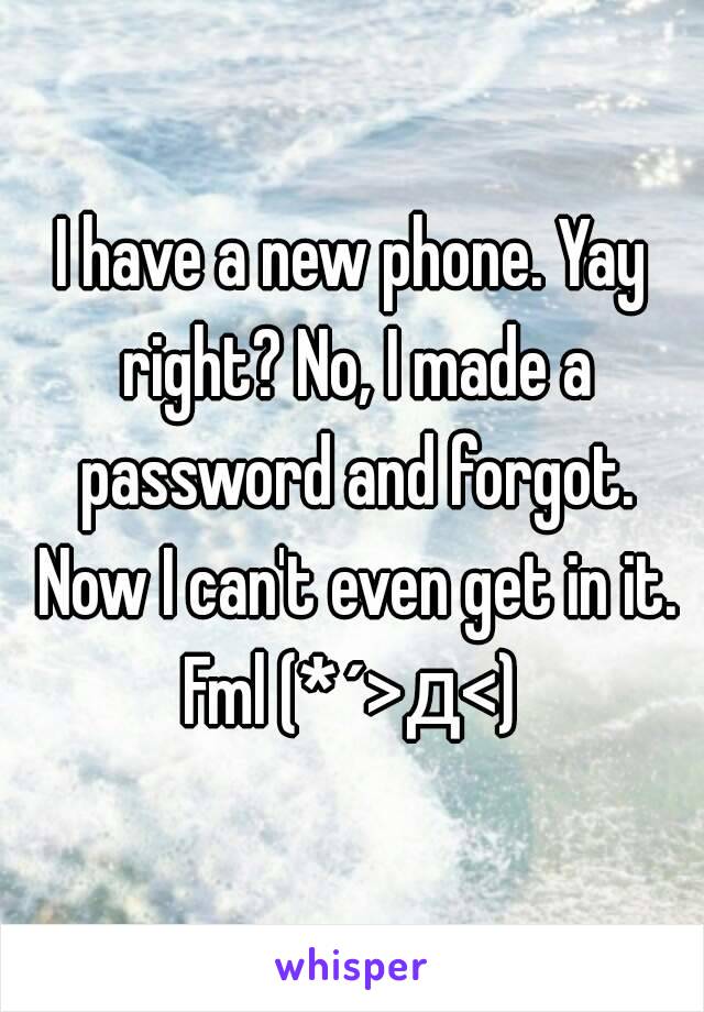 I have a new phone. Yay right? No, I made a password and forgot. Now I can't even get in it. Fml (*´>д<) 
