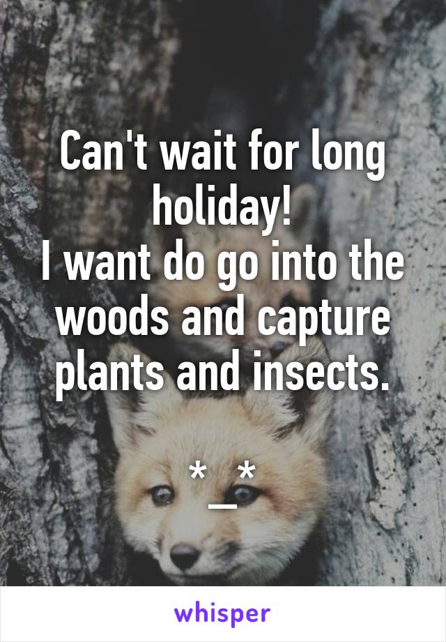 Can't wait for long holiday!
I want do go into the woods and capture plants and insects.

*_*