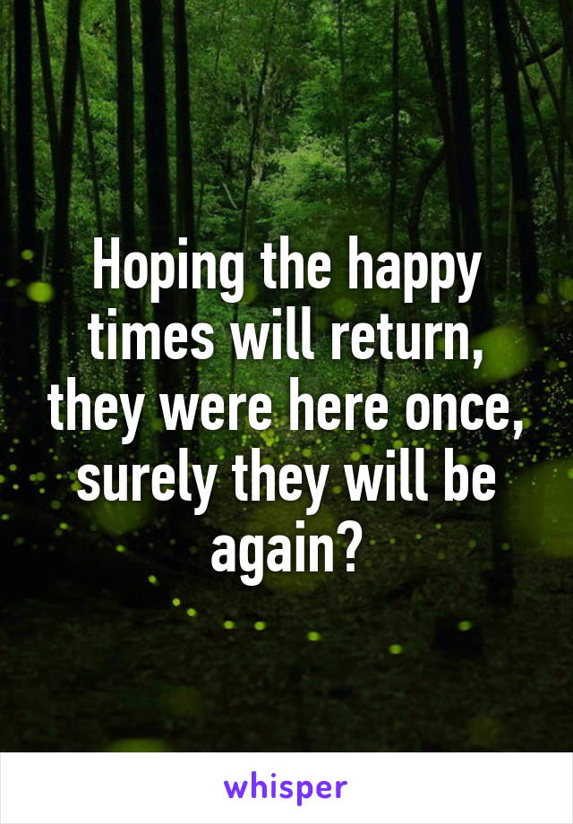 Hoping the happy times will return, they were here once, surely they will be again?