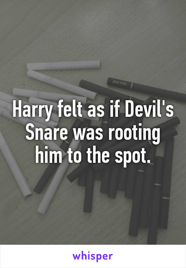 Harry felt as if Devil's Snare was rooting him to the spot.