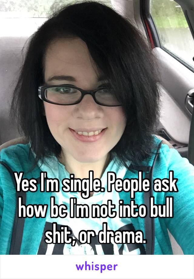 Yes I'm single. People ask how bc I'm not into bull shit, or drama.