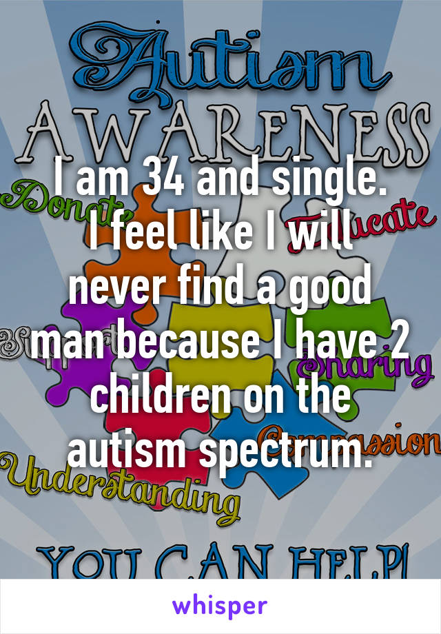 I am 34 and single.
I feel like I will never find a good man because I have 2 children on the autism spectrum.