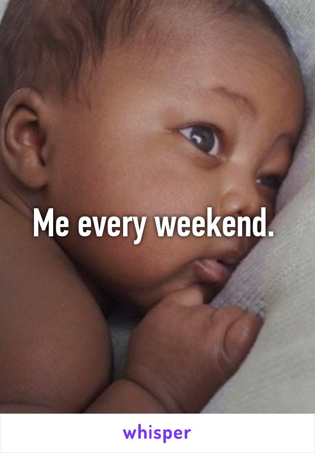 Me every weekend. 