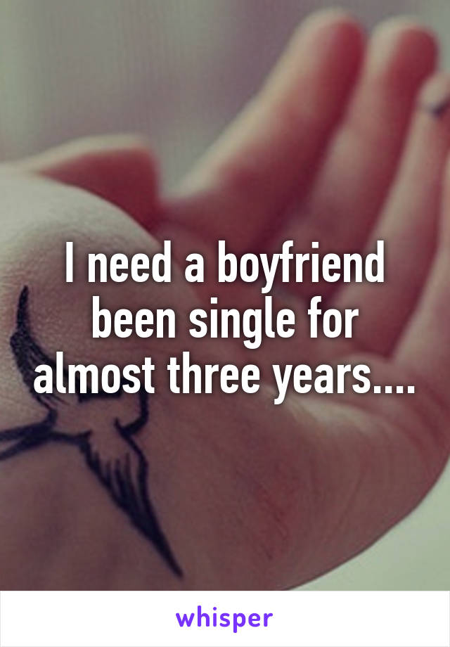 I need a boyfriend been single for almost three years....