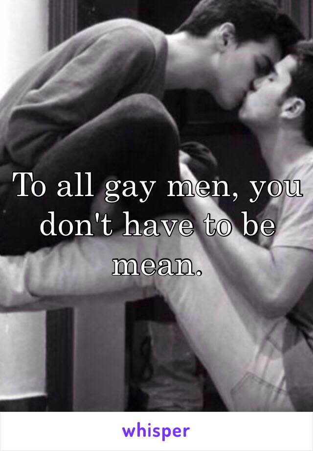 To all gay men, you don't have to be mean. 