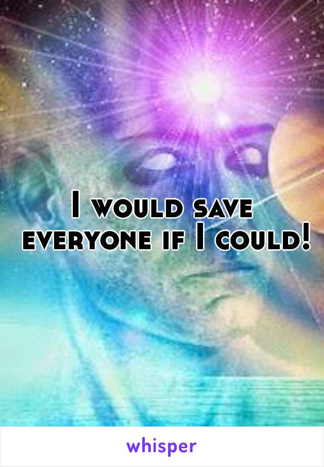 I would save everyone if I could!