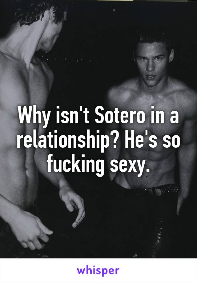 Why isn't Sotero in a relationship? He's so fucking sexy.