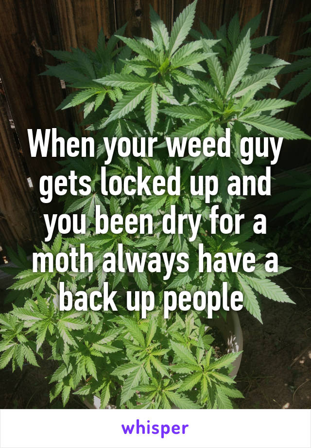 When your weed guy gets locked up and you been dry for a moth always have a back up people 