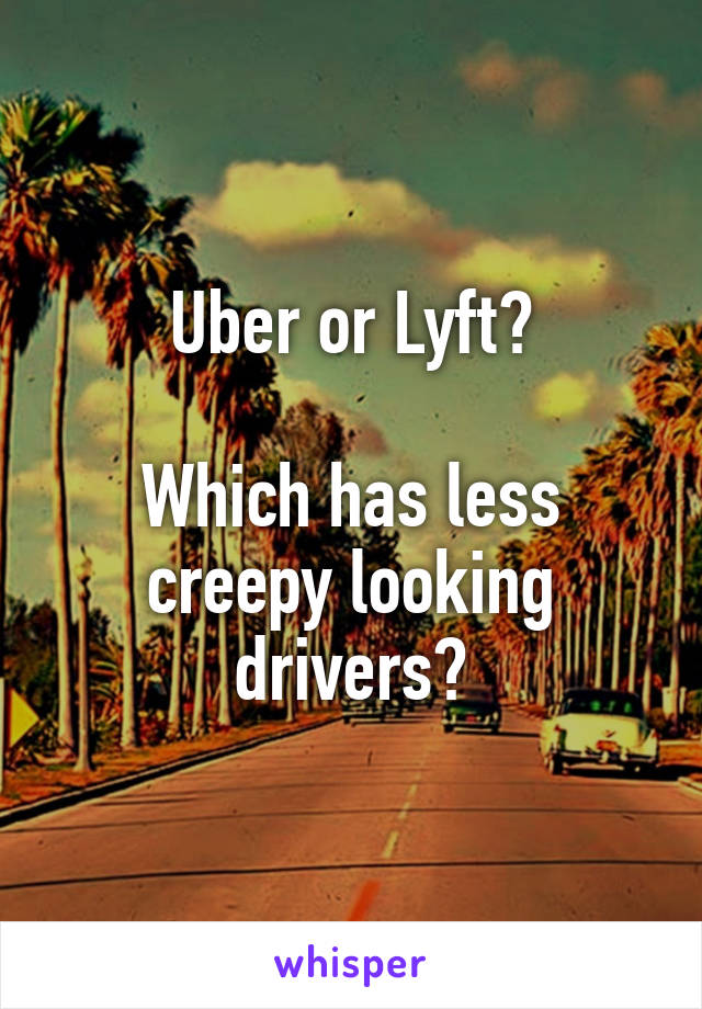 Uber or Lyft?

Which has less creepy looking drivers?