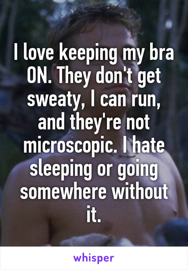 I love keeping my bra ON. They don't get sweaty, I can run, and they're not microscopic. I hate sleeping or going somewhere without it.