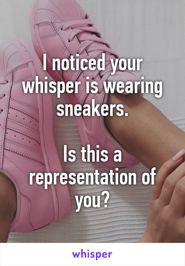I noticed your whisper is wearing sneakers.

Is this a representation of you?