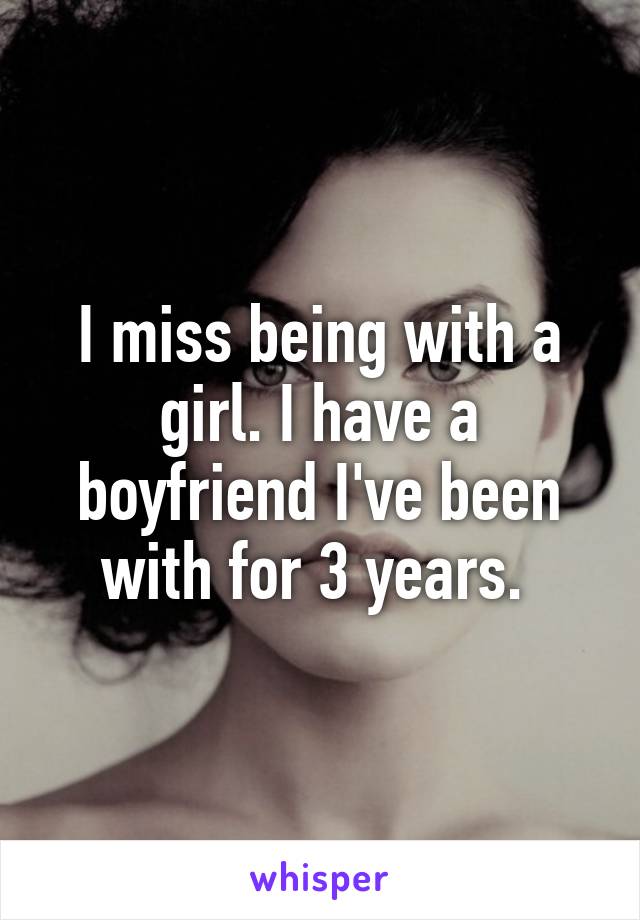 I miss being with a girl. I have a boyfriend I've been with for 3 years. 