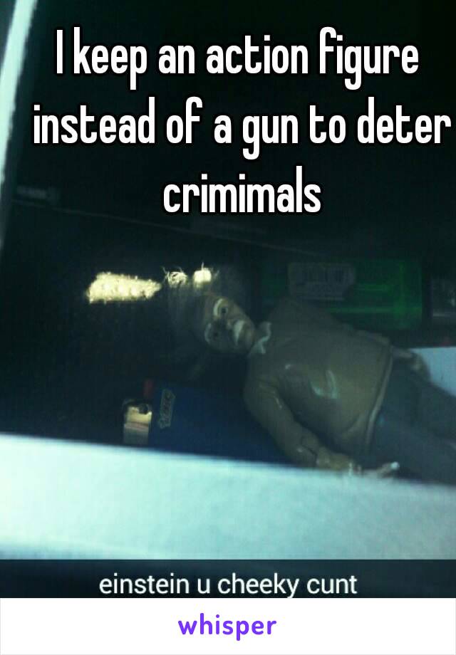 I keep an action figure instead of a gun to deter crimimals