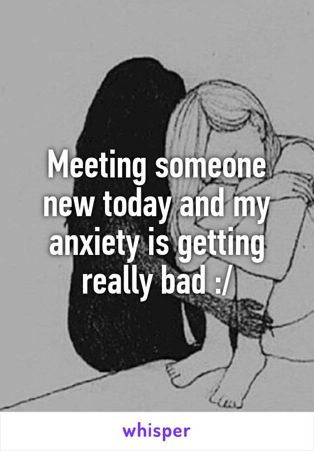 Meeting someone new today and my anxiety is getting really bad :/