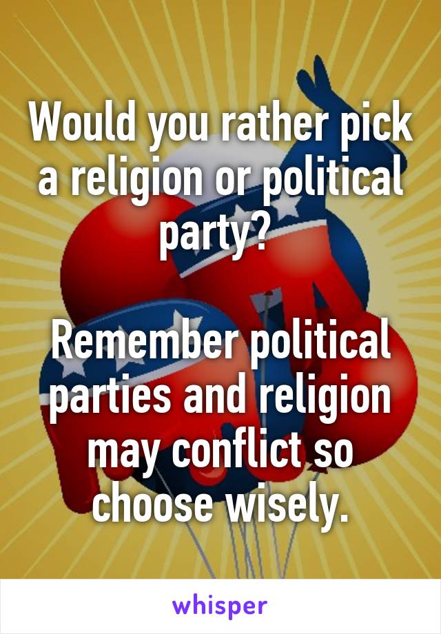 Would you rather pick a religion or political party? 
 
Remember political parties and religion may conflict so choose wisely.