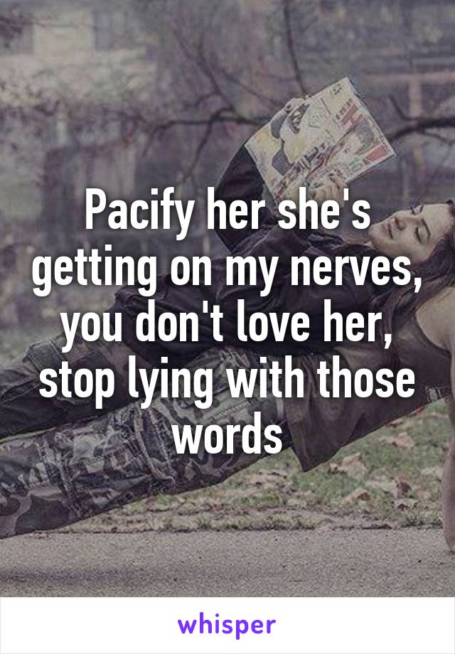 Pacify her she's getting on my nerves, you don't love her, stop lying with those words