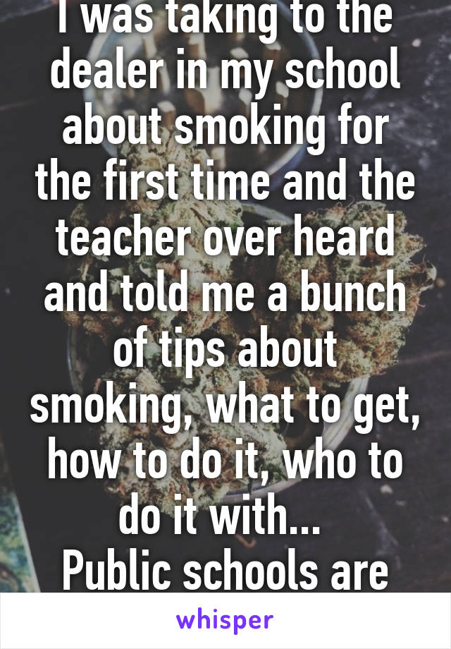 I was taking to the dealer in my school about smoking for the first time and the teacher over heard and told me a bunch of tips about smoking, what to get, how to do it, who to do it with... 
Public schools are the best.