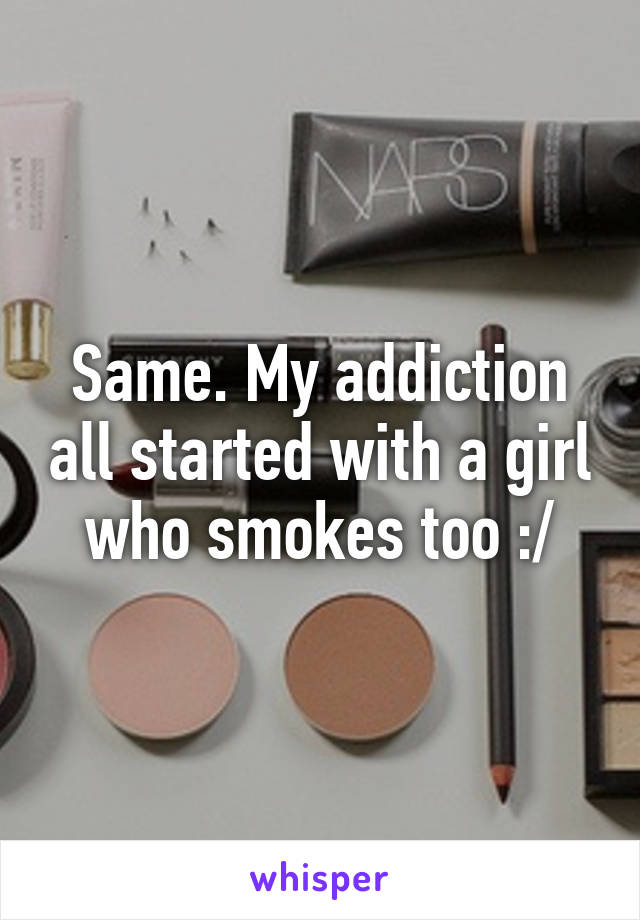 Same. My addiction all started with a girl who smokes too :/