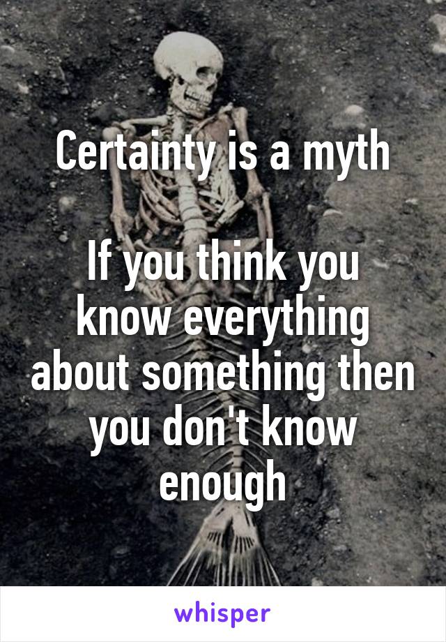 Certainty is a myth

If you think you know everything about something then you don't know enough