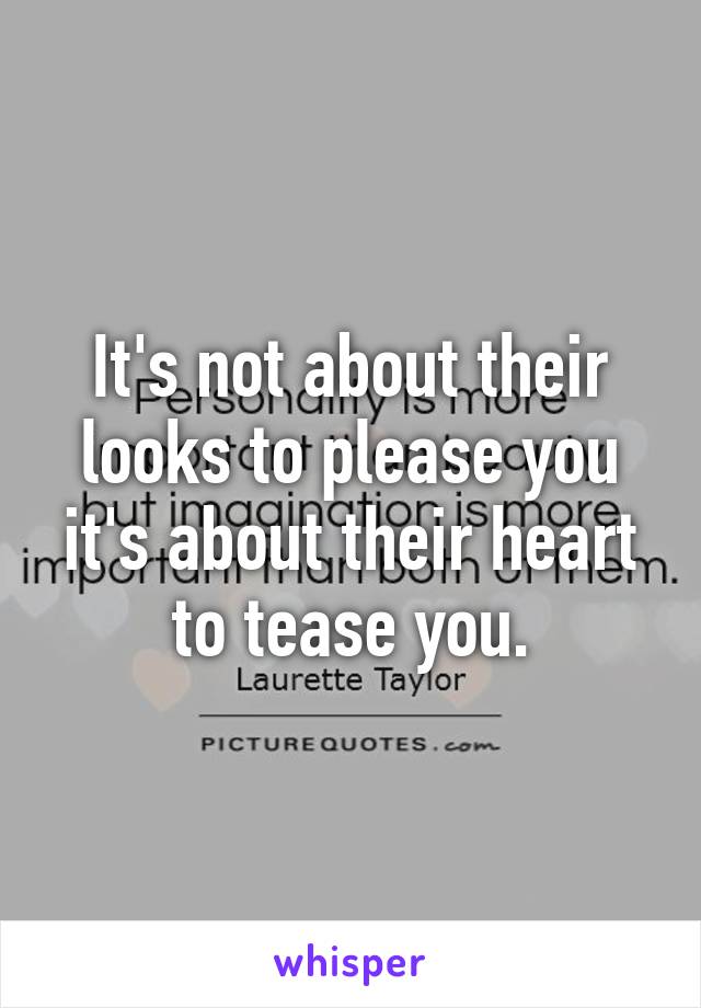 It's not about their looks to please you it's about their heart to tease you.