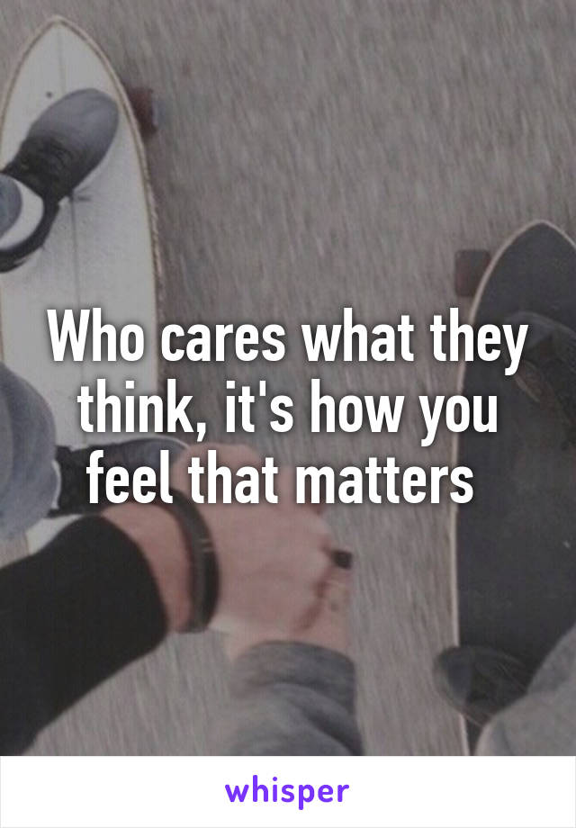 Who cares what they think, it's how you feel that matters 