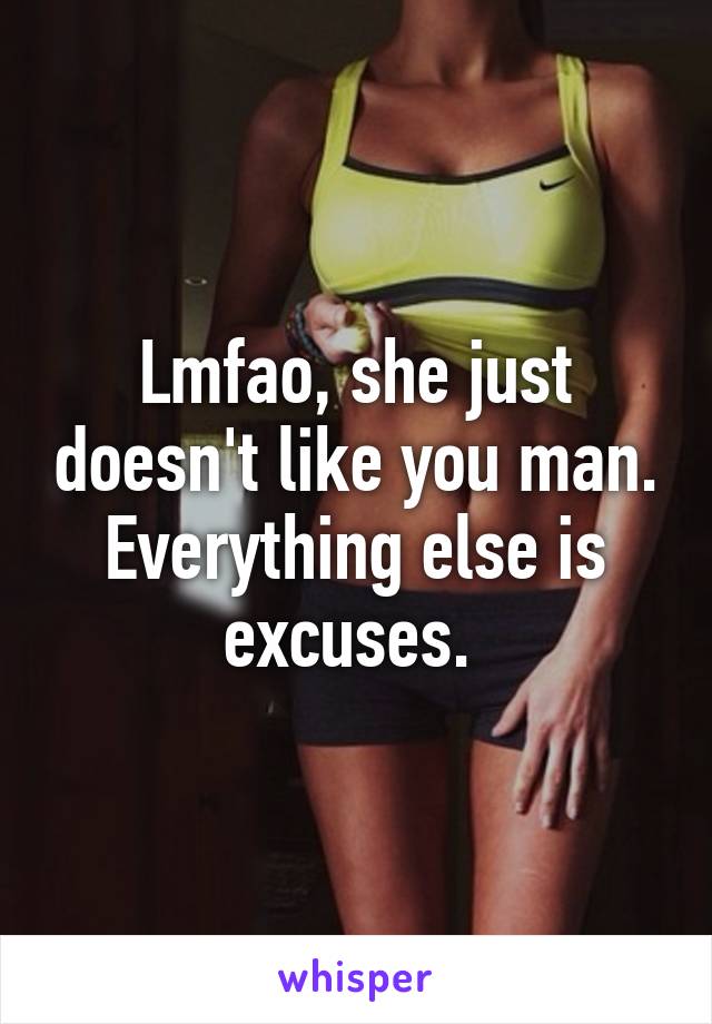 Lmfao, she just doesn't like you man. Everything else is excuses. 