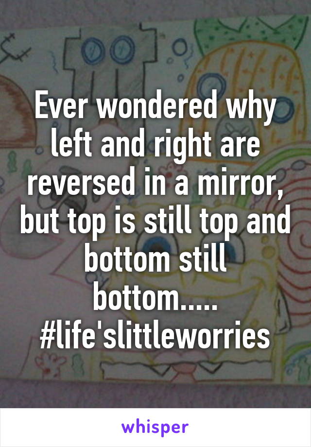 Ever wondered why left and right are reversed in a mirror, but top is still top and bottom still bottom..... #life'slittleworries