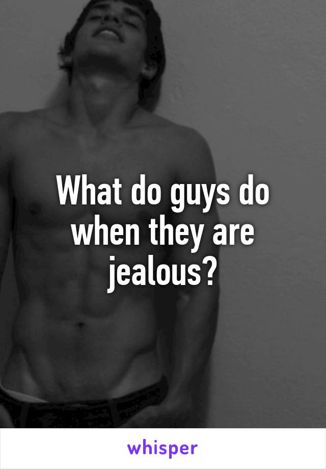 What do guys do when they are jealous?