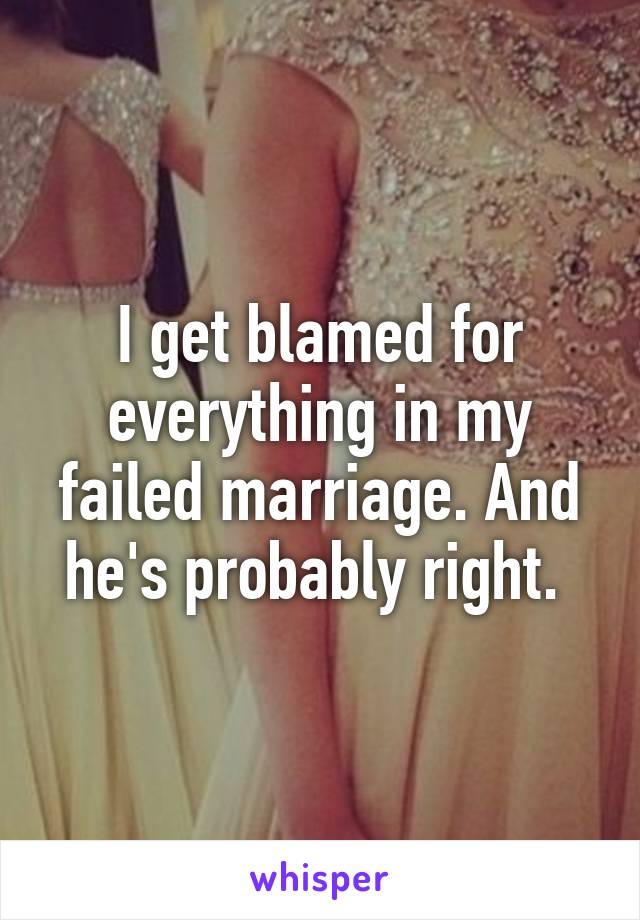 I get blamed for everything in my failed marriage. And he's probably right. 