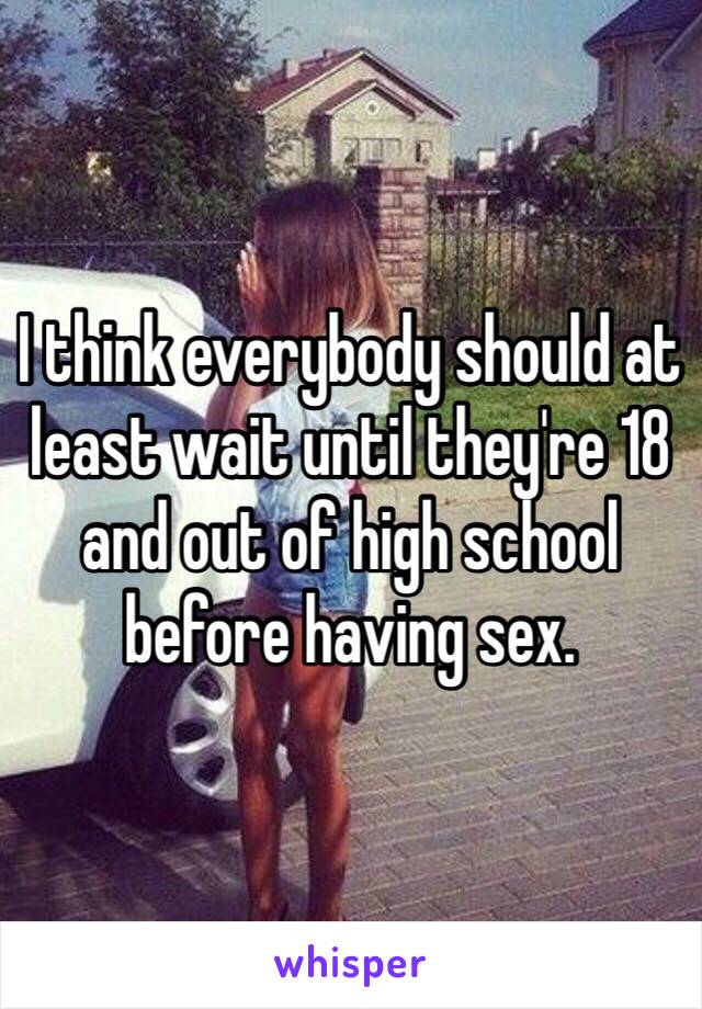 I think everybody should at least wait until they're 18 and out of high school before having sex. 