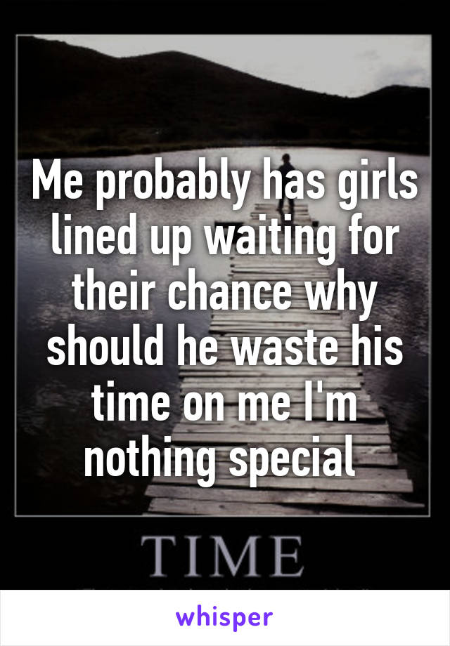 Me probably has girls lined up waiting for their chance why should he waste his time on me I'm nothing special 