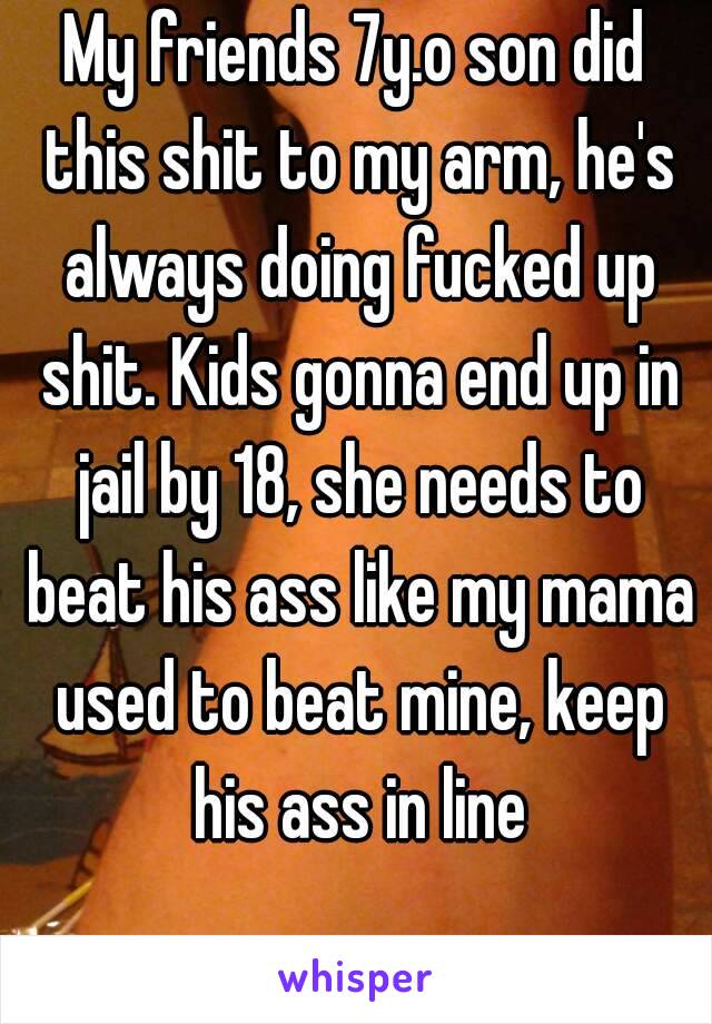 My friends 7y.o son did this shit to my arm, he's always doing fucked up shit. Kids gonna end up in jail by 18, she needs to beat his ass like my mama used to beat mine, keep his ass in line