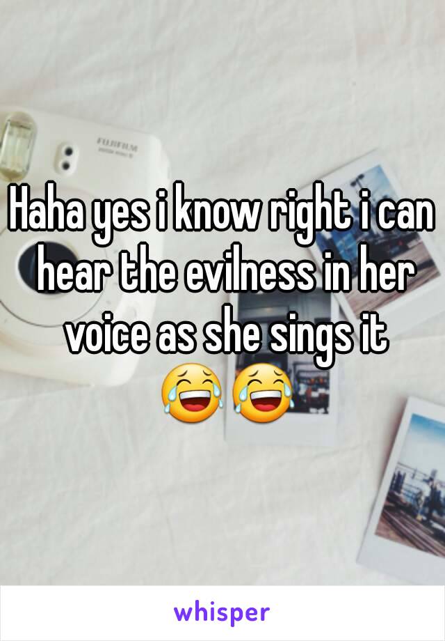 Haha yes i know right i can hear the evilness in her voice as she sings it 😂😂