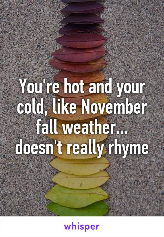 You're hot and your cold, like November fall weather... doesn't really rhyme