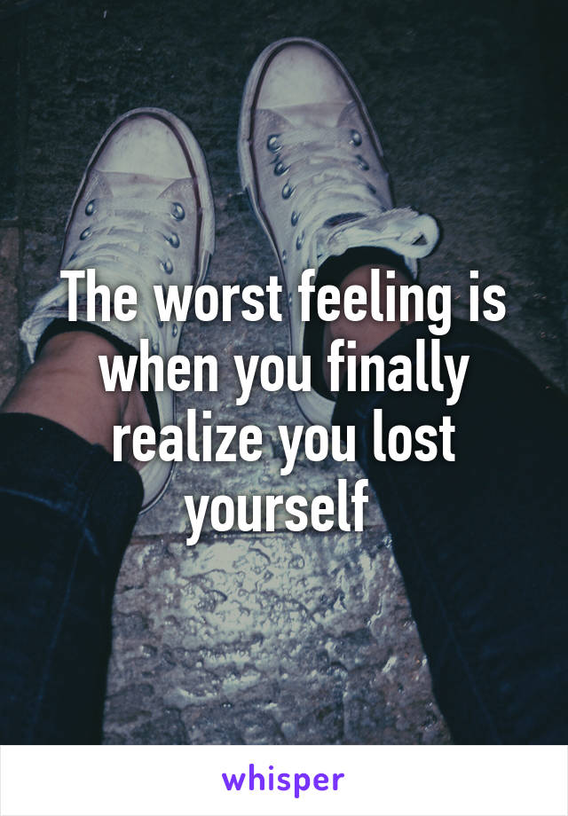 The worst feeling is when you finally realize you lost yourself 