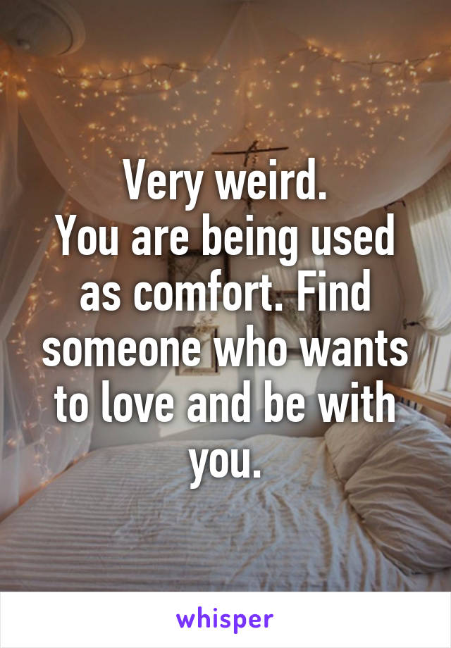Very weird.
You are being used as comfort. Find someone who wants to love and be with you.