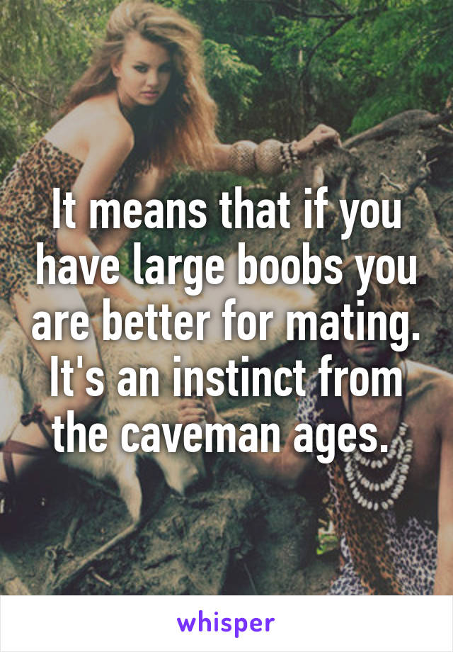 It means that if you have large boobs you are better for mating. It's an instinct from the caveman ages. 