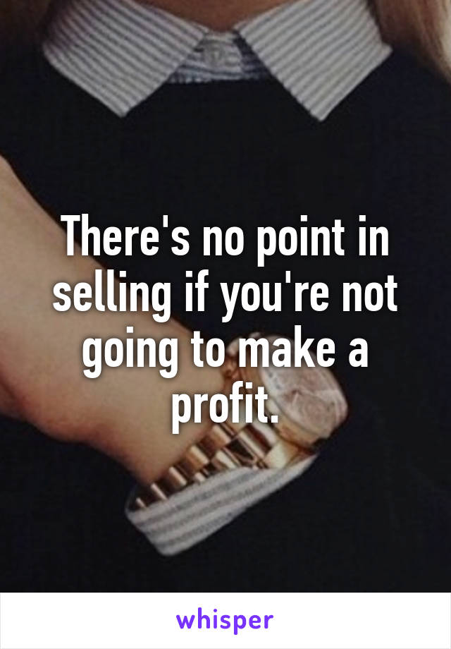 There's no point in selling if you're not going to make a profit.