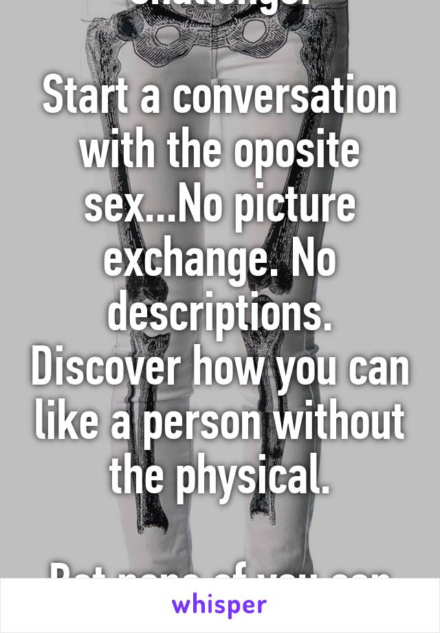 Challenge:

Start a conversation with the oposite sex...No picture exchange. No descriptions. Discover how you can like a person without the physical.

Bet none of you can do this.