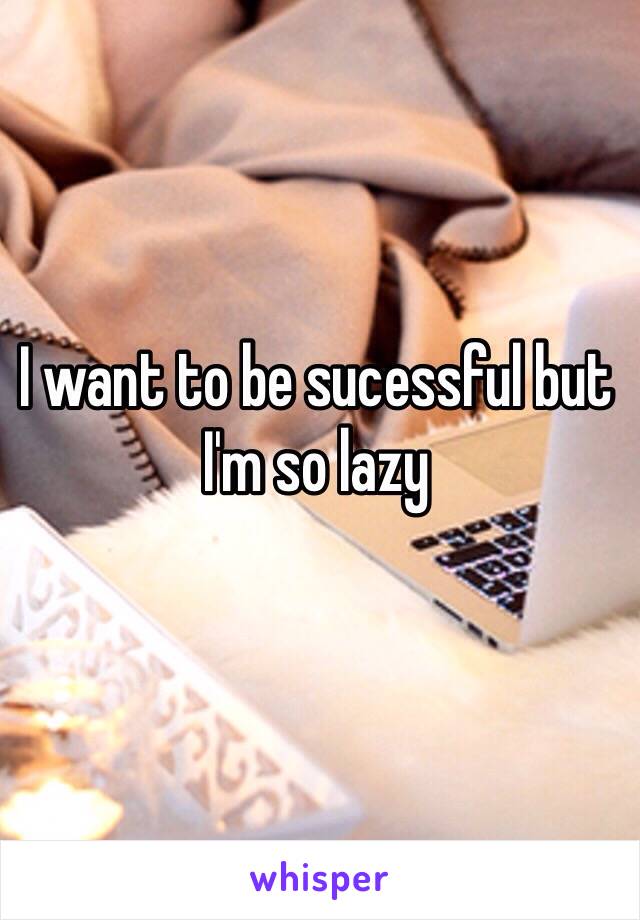 I want to be sucessful but I'm so lazy 
