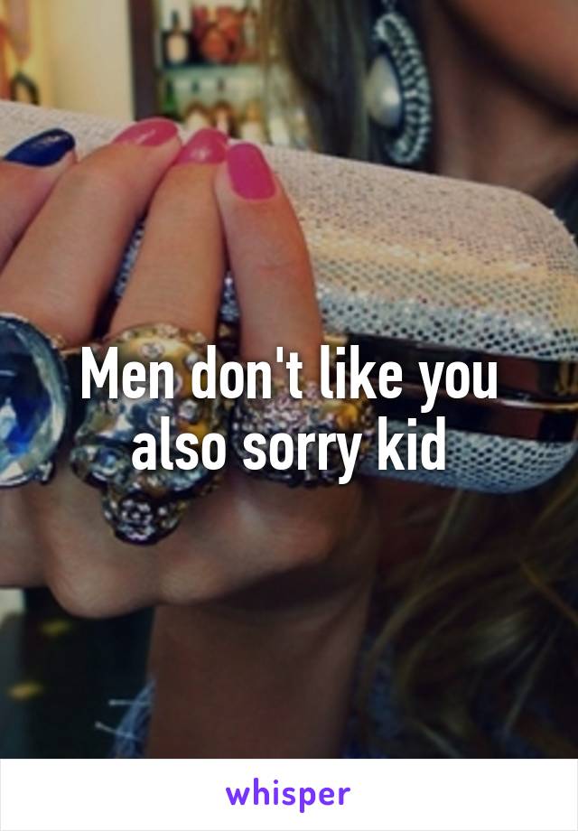 Men don't like you also sorry kid
