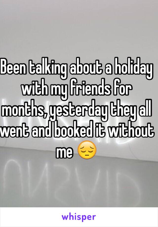 Been talking about a holiday with my friends for months, yesterday they all went and booked it without me 😔