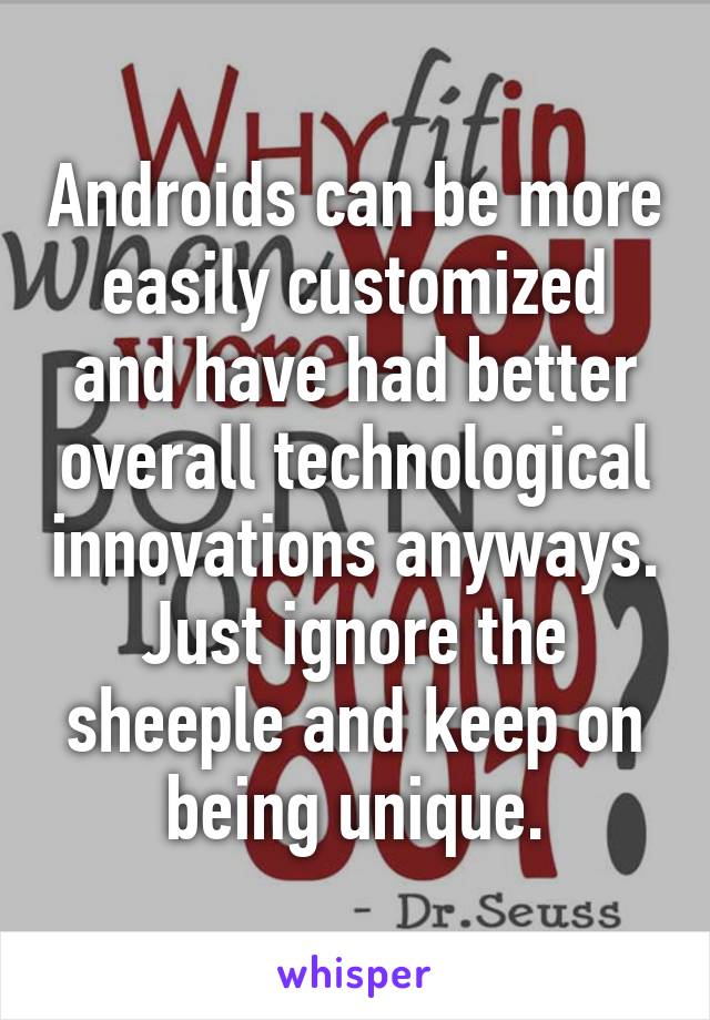 Androids can be more easily customized and have had better overall technological innovations anyways. Just ignore the sheeple and keep on being unique.