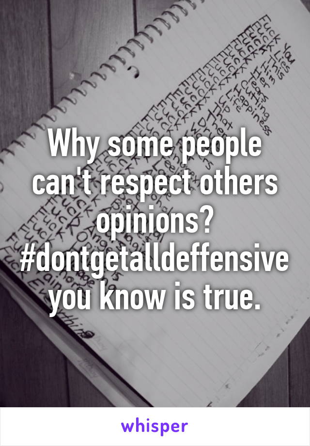 Why some people can't respect others opinions? #dontgetalldeffensive you know is true.