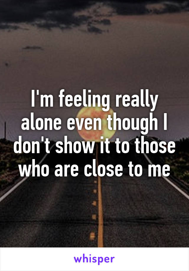 I'm feeling really alone even though I don't show it to those who are close to me