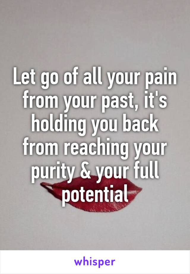 Let go of all your pain from your past, it's holding you back from reaching your purity & your full potential