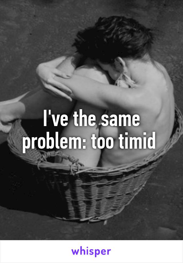 I've the same problem: too timid 