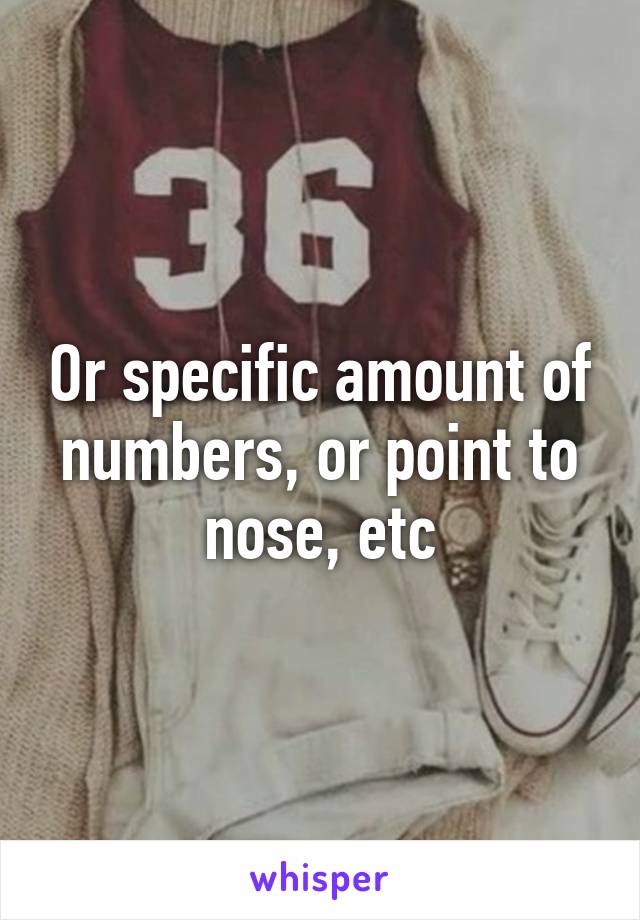 Or specific amount of numbers, or point to nose, etc