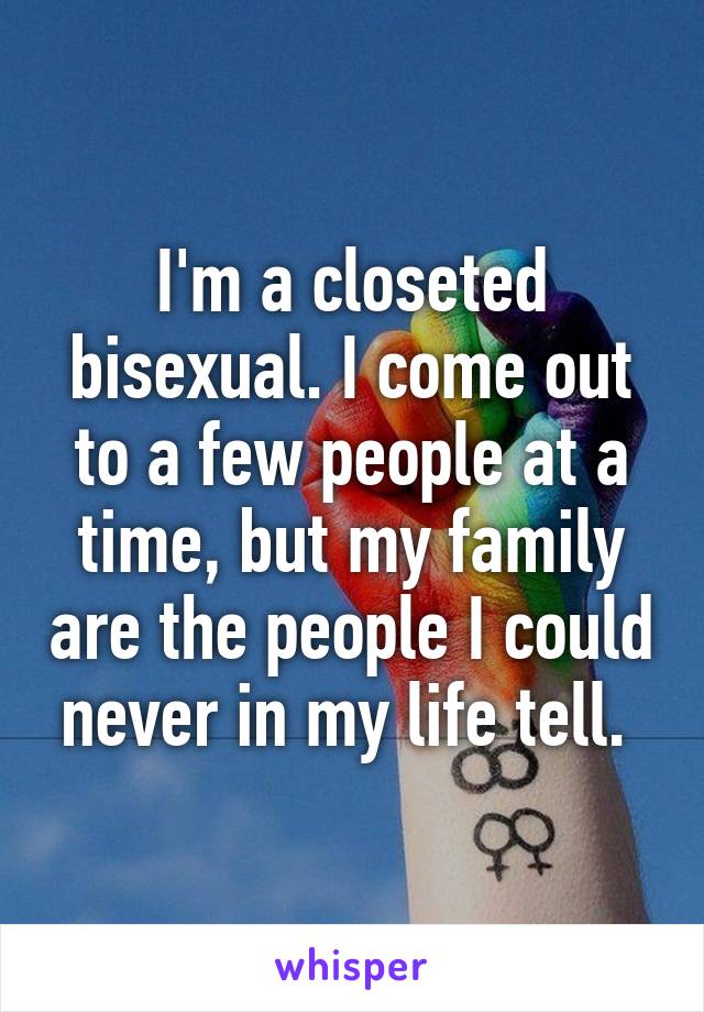 I'm a closeted bisexual. I come out to a few people at a time, but my family are the people I could never in my life tell. 